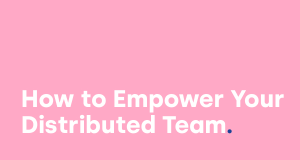 Management Guide: How to Empower Your Fully Remote, Distributed Team
